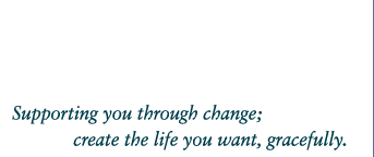 Supporting you through change; create the life you want, gracefully.